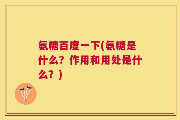 氨糖百度一下(氨糖是什么?作用和用处是什么?) 氨糖百度一下(氨糖是什么?作用和用处是什么?)