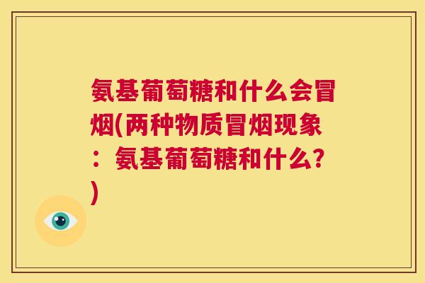 氨基葡萄糖和什么会冒烟(两种物质冒烟现象:氨基葡萄糖和什么?) 氨基葡萄糖和什么会冒烟(两种物质冒烟现象:氨基葡萄糖和什么?)