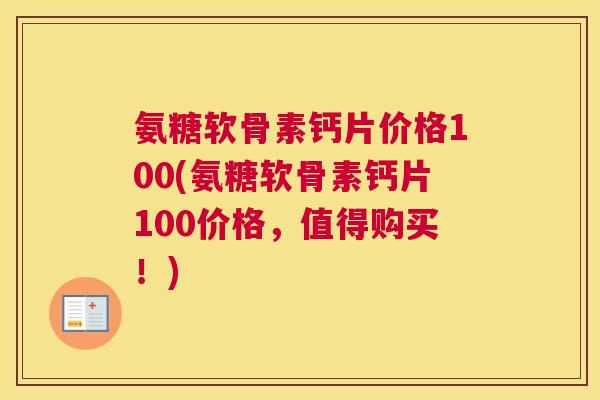氨糖软骨素钙片价格100(氨糖软骨素钙片100价格，值得购买！)