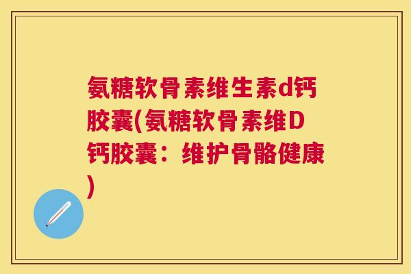 氨糖软骨素维生素d钙胶囊(氨糖软骨素维D钙胶囊：维护骨骼健康)