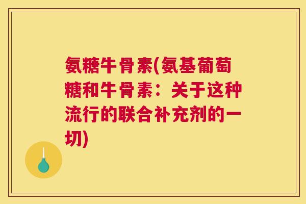 氨糖牛骨素(氨基葡萄糖和牛骨素：关于这种流行的联合补充剂的一切)