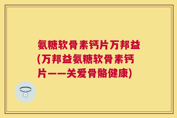 氨糖软骨素钙片万邦益(万邦益氨糖软骨素钙片——关爱骨骼健康)
