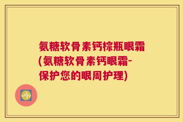 氨糖软骨素钙棕瓶眼霜(氨糖软骨素钙眼霜-保护您的眼周护理) 氨糖软骨素钙棕瓶眼霜(氨糖软骨素钙眼霜-保护您的眼周护理)