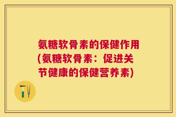 氨糖软骨素的保健作用(氨糖软骨素：促进关节健康的保健营养素)