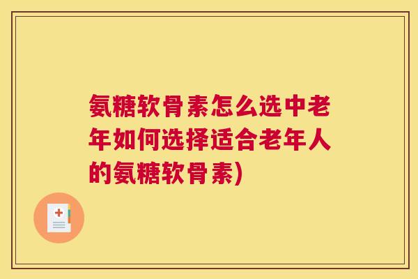氨糖软骨素怎么选中老年如何选择适合老年人的氨糖软骨素)