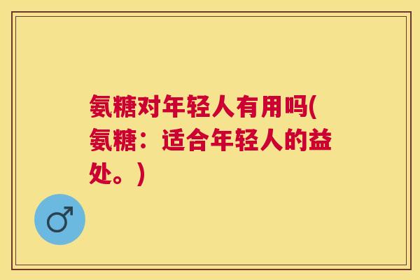 氨糖对年轻人有用吗(氨糖：适合年轻人的益处。)