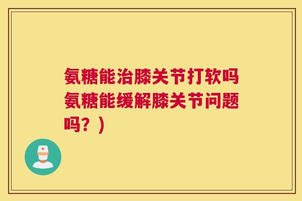 氨糖能治膝关节打软吗氨糖能缓解膝关节问题吗？)
