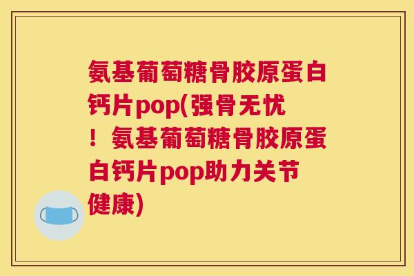 氨基葡萄糖骨胶原蛋白钙片pop(强骨无忧！氨基葡萄糖骨胶原蛋白钙片pop助力关节健康)
