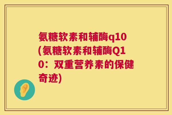 氨糖软素和辅酶q10(氨糖软素和辅酶Q10：双重营养素的保健奇迹)