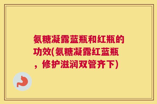氨糖凝露蓝瓶和红瓶的功效(氨糖凝露红蓝瓶，修护滋润双管齐下)