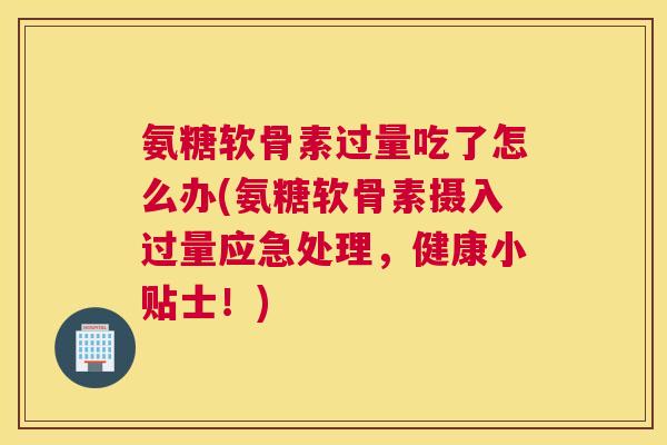 氨糖软骨素过量吃了怎么办(氨糖软骨素摄入过量应急处理，健康小贴士！)