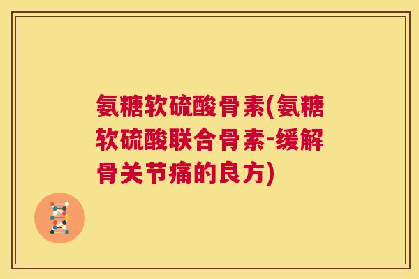 氨糖软硫酸骨素(氨糖软硫酸联合骨素-缓解骨关节痛的良方)