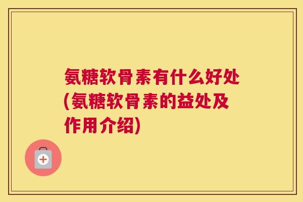 氨糖软骨素有什么好处(氨糖软骨素的益处及作用介绍)