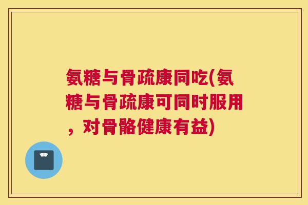 氨糖与骨疏康同吃(氨糖与骨疏康可同时服用,对骨骼健康有益) 氨糖与骨疏康同吃(氨糖与骨疏康可同时服用,对骨骼健康有益)