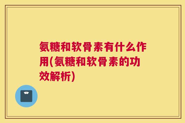 氨糖和软骨素有什么作用(氨糖和软骨素的功效解析)