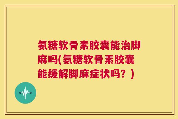 氨糖软骨素胶囊能治脚麻吗(氨糖软骨素胶囊能缓解脚麻症状吗？)