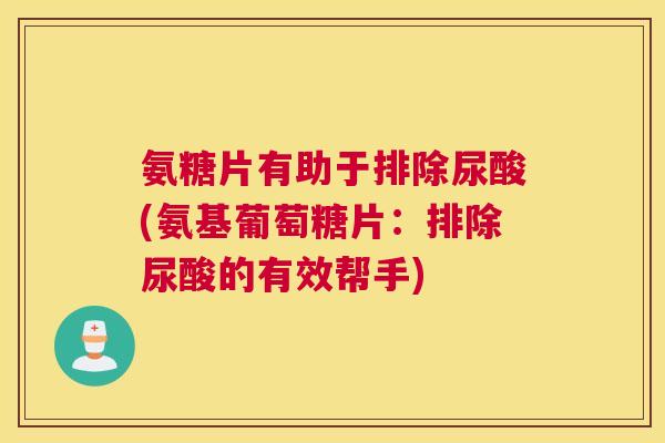 氨糖片有助于排除尿酸(氨基葡萄糖片：排除尿酸的有效帮手)