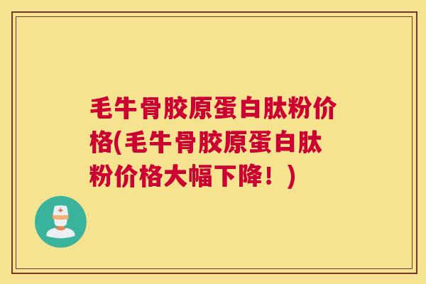 毛牛骨胶原蛋白肽粉价格(毛牛骨胶原蛋白肽粉价格大幅下降！)