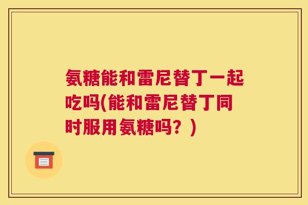 氨糖能和雷尼替丁一起吃吗(能和雷尼替丁同时服用氨糖吗？)