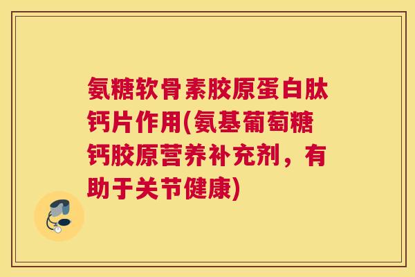氨糖软骨素胶原蛋白肽钙片作用(氨基葡萄糖钙胶原营养补充剂，有助于关节健康)