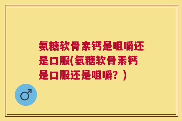 氨糖软骨素钙是咀嚼还是口服(氨糖软骨素钙是口服还是咀嚼？)