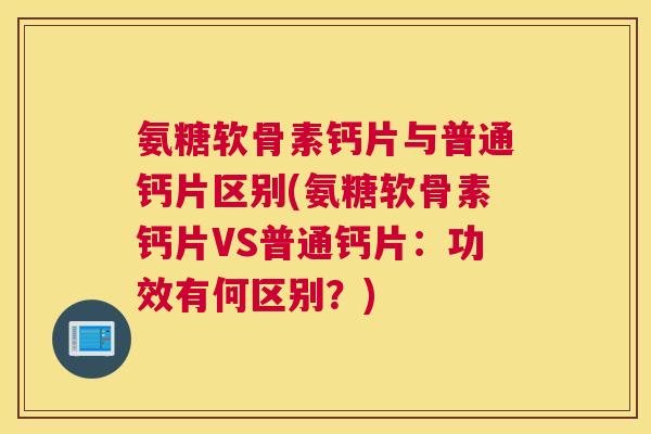 氨糖软骨素钙片与普通钙片区别(氨糖软骨素钙片VS普通钙片：功效有何区别？)