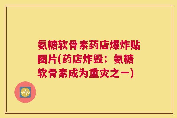 氨糖软骨素药店爆炸贴图片(药店炸毁:氨糖软骨素成为重灾之一) 氨糖软骨素药店爆炸贴图片(药店炸毁:氨糖软骨素成为重灾之一)