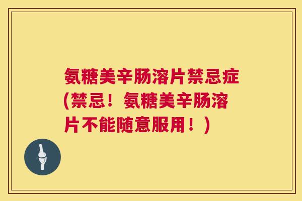 氨糖美辛肠溶片禁忌症(禁忌！氨糖美辛肠溶片不能随意服用！)
