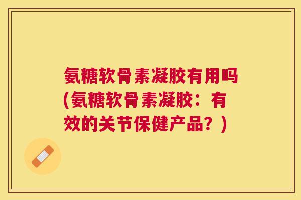 氨糖软骨素凝胶有用吗(氨糖软骨素凝胶：有效的关节保健产品？)