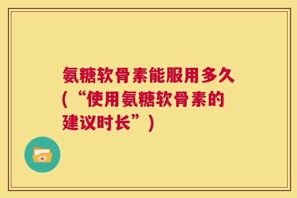 氨糖软骨素能服用多久(“使用氨糖软骨素的建议时长”)