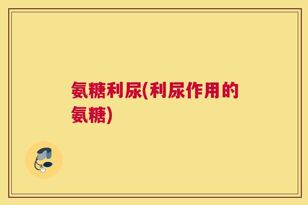 氨糖利尿(利尿作用的氨糖) 氨糖利尿(利尿作用的氨糖)
