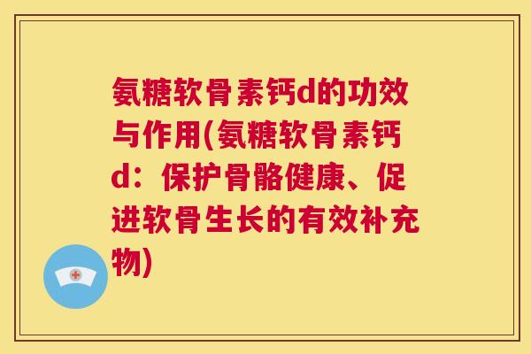 氨糖软骨素钙d的功效与作用(氨糖软骨素钙d：保护骨骼健康、促进软骨生长的有效补充物)