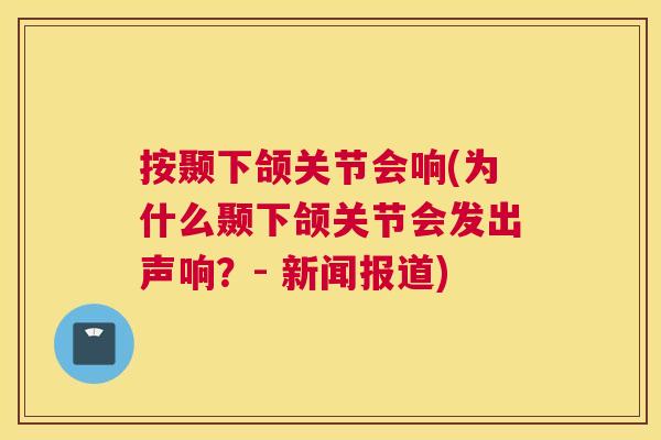 按颞下颌关节会响(为什么颞下颌关节会发出声响？- 新闻报道)