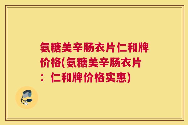 氨糖美辛肠衣片仁和牌价格(氨糖美辛肠衣片：仁和牌价格实惠)