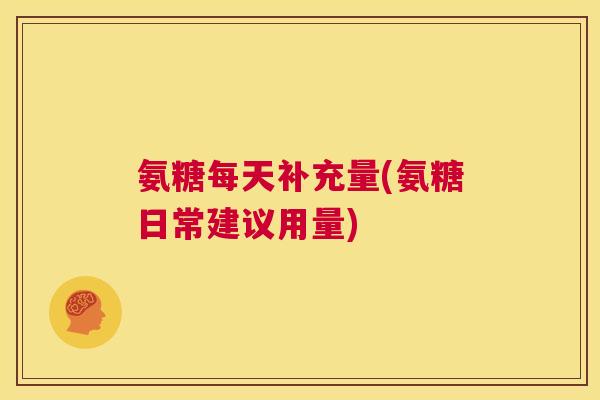 氨糖每天补充量(氨糖日常建议用量)