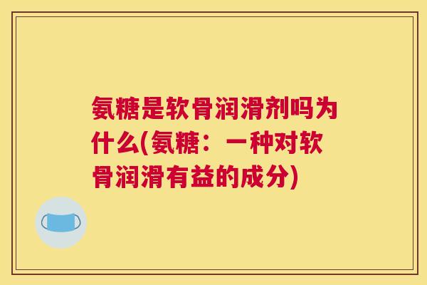 氨糖是软骨润滑剂吗为什么(氨糖：一种对软骨润滑有益的成分)
