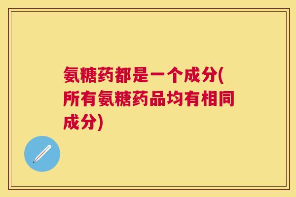 氨糖药都是一个成分(所有氨糖药品均有相同成分)