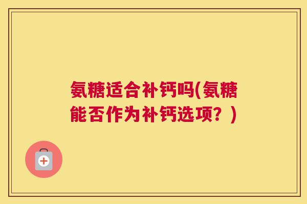 氨糖适合补钙吗(氨糖能否作为补钙选项?) 氨糖适合补钙吗(氨糖能否作为补钙选项?)