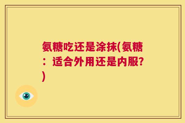 氨糖吃还是涂抹(氨糖：适合外用还是内服？)