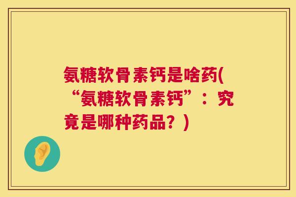 氨糖软骨素钙是啥药(“氨糖软骨素钙”:究竟是哪种药品?) 氨糖软骨素钙是啥药(“氨糖软骨素钙”:究竟是哪种药品?)