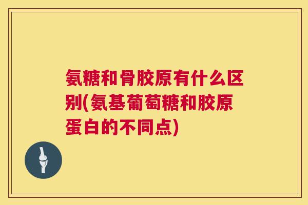 氨糖和骨胶原有什么区别(氨基葡萄糖和胶原蛋白的不同点)