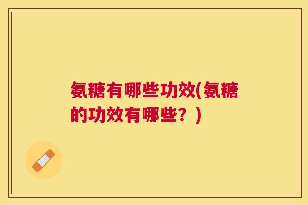 氨糖有哪些功效(氨糖的功效有哪些？)