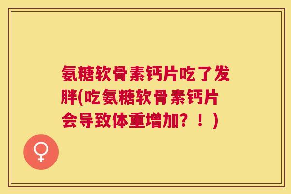 氨糖软骨素钙片吃了发胖(吃氨糖软骨素钙片会导致体重增加?!) 氨糖软骨素钙片吃了发胖(吃氨糖软骨素钙片会导致体重增加?!)