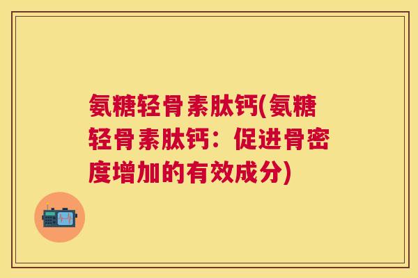 氨糖轻骨素肽钙(氨糖轻骨素肽钙：促进骨密度增加的有效成分)