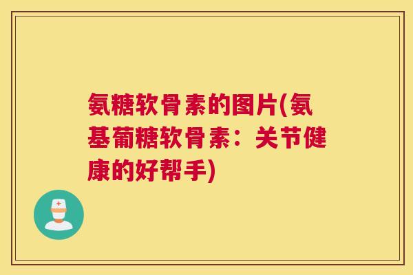 氨糖软骨素的图片(氨基葡糖软骨素：关节健康的好帮手)