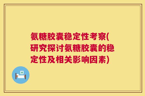 氨糖胶囊稳定性考察(研究探讨氨糖胶囊的稳定性及相关影响因素)
