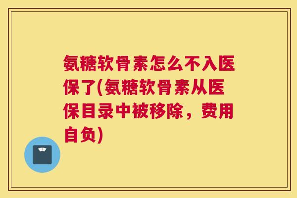 氨糖软骨素怎么不入医保了(氨糖软骨素从医保目录中被移除，费用自负)
