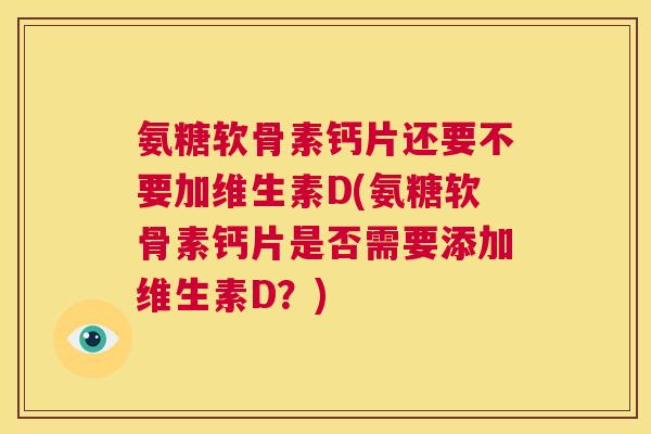 氨糖软骨素钙片还要不要加维生素D(氨糖软骨素钙片是否需要添加维生素D？)