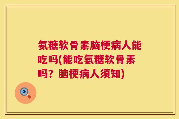 氨糖软骨素脑梗病人能吃吗(能吃氨糖软骨素吗？脑梗病人须知)