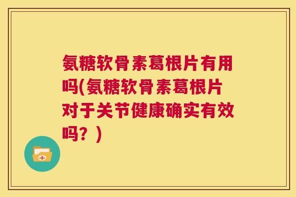 氨糖软骨素葛根片有用吗(氨糖软骨素葛根片对于关节健康确实有效吗？)